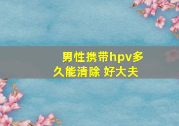 男性携带hpv多久能清除 好大夫